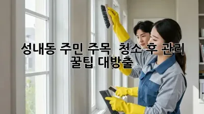 성내동 주민 주목! ✨ 청소 후 관리 꿀팁 대방출