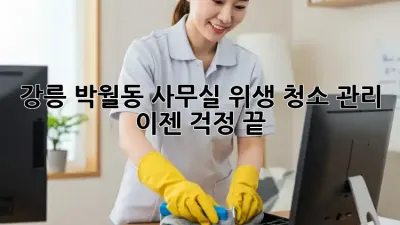 강릉 박월동 사무실 위생 청소 관리, 이젠 걱정 끝!