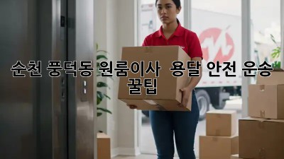순천 풍덕동 원룸이사 🚚 용달 안전 운송 꿀팁🍯