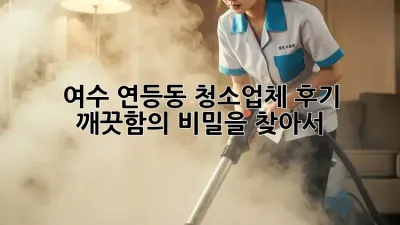 여수 연등동 청소업체 후기: 깨끗함의 비밀을 찾아서 ✨