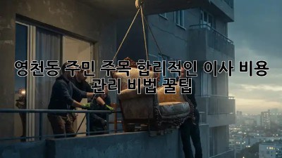 📦 영천동 주민 주목! 합리적인 이사 비용 관리 비법 꿀팁 🍯