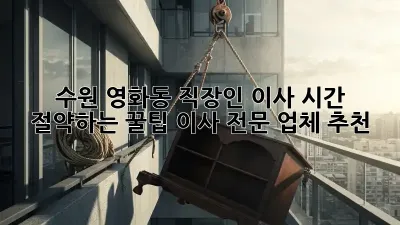 수원 영화동 직장인 이사, 시간 절약하는 꿀팁! 이사 전문 업체 추천