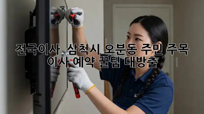 전국이사 🚚💨 삼척시 오분동 주민 주목! 이사 예약 꿀팁 대방출 ✨