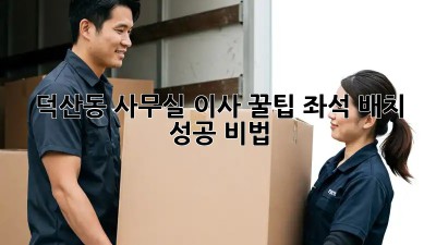 덕산동 사무실 이사 꿀팁: 좌석 배치 성공 비법 🏢✨