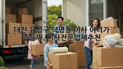 대전 유성구 덕명동 이사, 어디가 좋을까? 🤔 #이사전문업체추천