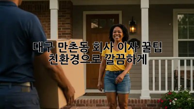 대구 만촌동 회사 이사 꿀팁 🚚💨 친환경으로 깔끔하게!