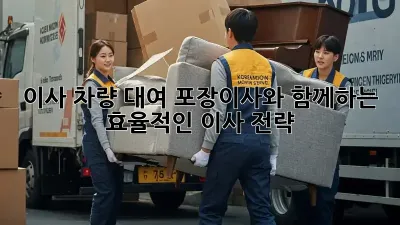 이사 차량 대여: 포장이사와 함께하는 효율적인 이사 전략 🚚💨