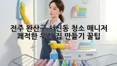 🏠✨ 전주 완산구 서신동 청소 매니저: 쾌적한 우리 집 만들기 꿀팁!