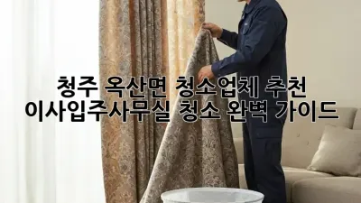 청주 옥산면 청소업체 추천: 이사/입주/사무실 청소 완벽 가이드!