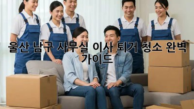 울산 남구 사무실 이사 퇴거 청소🧹 완벽 가이드