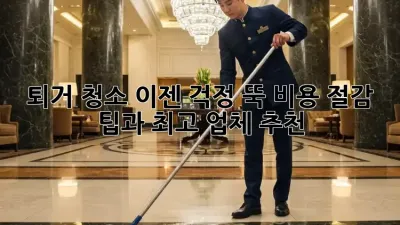 퇴거 청소, 이젠 걱정 뚝! 비용 절감 팁과 최고 업체 추천