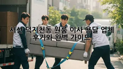 서산 덕지천동 원룸 이사, 용달 업체 후기와 완벽 가이드