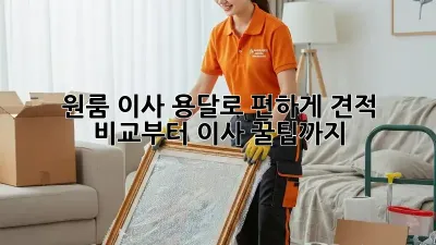 원룸 이사, 용달로 편하게! 견적 비교부터 이사 꿀팁까지