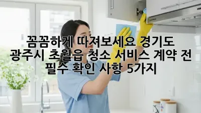 꼼꼼하게 따져보세요! 경기도 광주시 초월읍 청소 서비스 계약 전 필수 확인 사항 5가지 🔍
