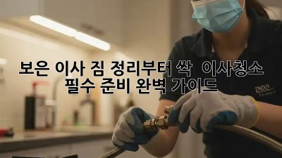 보은 이사, 짐 정리부터 싹! ✨ 이사청소 필수 준비 완벽 가이드