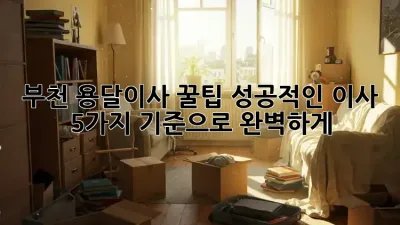 부천 용달이사 꿀팁: 성공적인 이사, 5가지 기준으로 완벽하게!