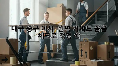대구 중구 이사 🚚💨 완벽 가이드: 꼼꼼 체크로 걱정 싹!