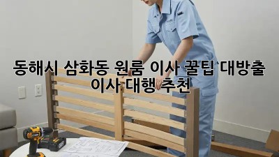 동해시 삼화동 원룸 이사, 꿀팁 대방출! 🍯 이사 대행 추천!