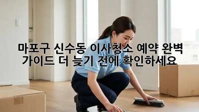 ✨마포구 신수동 이사청소 예약✨ 완벽 가이드! 더 늦기 전에 확인하세요! 🏡