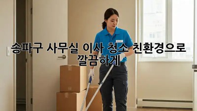 송파구 사무실 이사 청소, 친환경으로 깔끔하게! 🌱