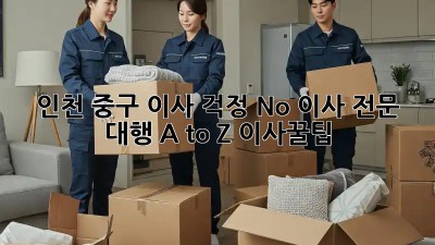 🚚💨 인천 중구 이사, 걱정 No! 이사 전문 대행 A to Z #이사꿀팁