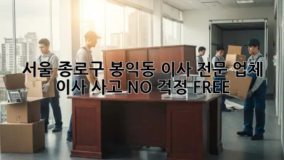 서울 종로구 봉익동 이사 전문 업체: 이사 사고 NO! 걱정 FREE! 😎
