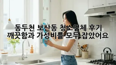 동두천 보산동 청소업체 후기: 깨끗함과 가성비를 모두 잡았어요!