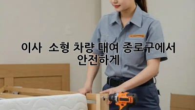이사 🚚 소형 차량 대여? 종로구에서 안전하게! 🔑