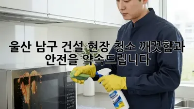 울산 남구 건설 현장 청소: 깨끗함과 안전을 약속드립니다!