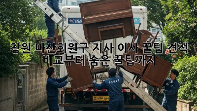 창원 마산회원구 지사 이사 꿀팁🍯: 견적 비교부터 숨은 꿀팁까지!