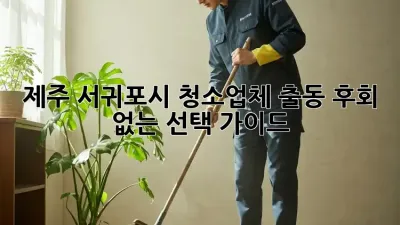 제주 서귀포시 청소업체 출동: 후회 없는 선택 가이드!