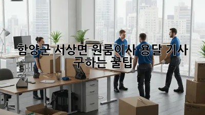 함양군 서상면 원룸이사, 용달 기사 구하는 꿀팁🍯