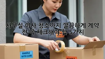 사무실 이사, 청소까지 깔끔하게! 계약 전 꼭 체크해야 할 5가지