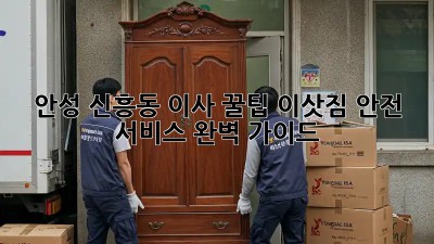 안성 신흥동 이사 꿀팁🍯 이삿짐 안전 서비스 완벽 가이드!