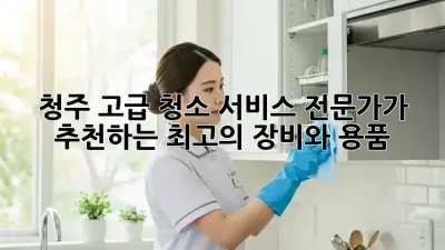 청주 고급 청소 서비스: 전문가가 추천하는 최고의 장비와 용품