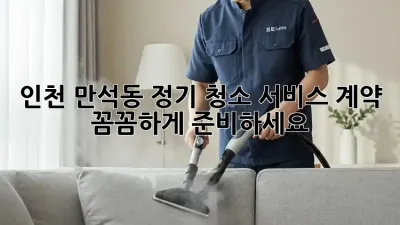 인천 만석동 정기 청소 서비스 계약, 꼼꼼하게 준비하세요!