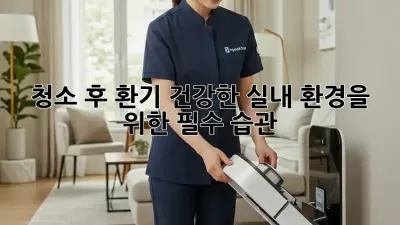 청소 후 환기: 건강한 실내 환경을 위한 필수 습관