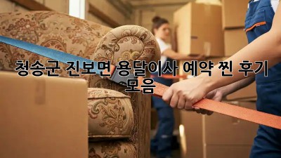 청송군 진보면 용달이사 예약, 찐 후기 모음 🚚💨