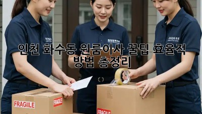 인천 화수동 원룸이사 꿀팁🍯: 효율적 방법 총정리!