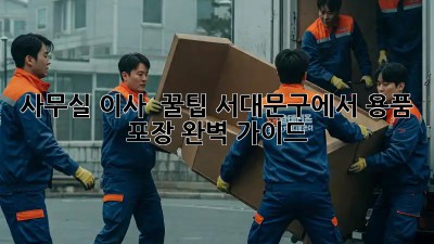 사무실 이사 📦 꿀팁! 서대문구에서 용품 포장 완벽 가이드 ✨