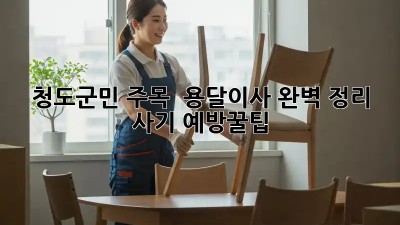 청도군민 주목! 🚨 용달이사 완벽 정리: 사기 예방꿀팁🍯