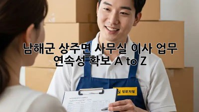 남해군 상주면 사무실 이사, 업무 연속성 확보 A to Z 🏢🚚