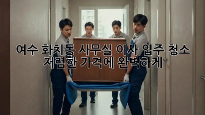 여수 화치동 사무실 이사 입주 청소: 저렴한 가격에 완벽하게! ✨
