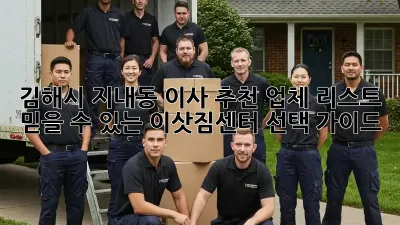 김해시 지내동 이사 추천 업체 리스트: 믿을 수 있는 이삿짐센터 선택 가이드