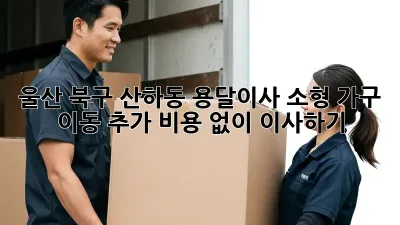 울산 북구 산하동 용달이사: 소형 가구 이동, 추가 비용 없이 이사하기!