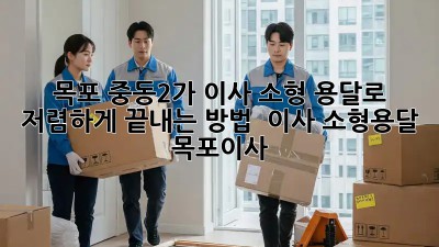 목포 중동2가 이사, 소형 용달로 저렴하게 끝내는 방법 🚚📦 #이사 #소형용달 #목포이사