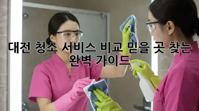 대전 청소 서비스 비교🧹: 믿을 곳 찾는 완벽 가이드