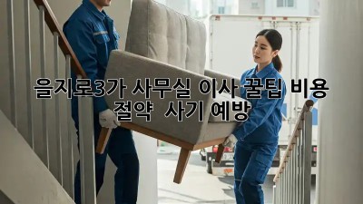 을지로3가 사무실 이사 꿀팁🍯: 비용 절약 & 사기 예방!