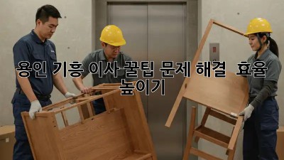 용인 기흥 이사 꿀팁🍯: 문제 해결 & 효율 높이기!