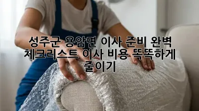 성주군 용암면 이사 준비 완벽 체크리스트! 이사 비용 똑똑하게 줄이기